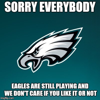 Philadelphia Eagles Logo | SORRY EVERYBODY; EAGLES ARE STILL PLAYING AND WE DON'T CARE IF YOU LIKE IT OR NOT | image tagged in philadelphia eagles logo | made w/ Imgflip meme maker