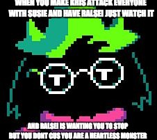 Non-Impressed Ralsei | WHEN YOU MAKE KRIS ATTACK EVERYONE WITH SUSIE AND HAVE RALSEI JUST WATCH IT; AND RALSEI IS WANTING YOU TO STOP BUT YOU DONT CUS YOU ARE A HEARTLESS MONSTER | image tagged in non-impressed ralsei | made w/ Imgflip meme maker