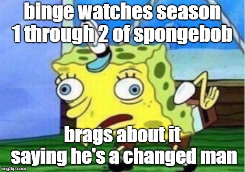 Mocking Spongebob | binge watches season 1 through 2 of spongebob; brags about it saying he's a changed man | image tagged in memes,mocking spongebob | made w/ Imgflip meme maker