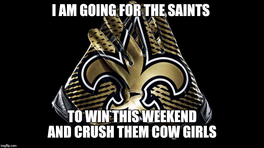 New Orleans Saints | I AM GOING FOR THE SAINTS; TO WIN THIS WEEKEND AND CRUSH THEM COW GIRLS | image tagged in new orleans saints | made w/ Imgflip meme maker