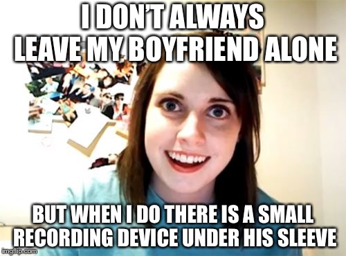 Overly Attached Girlfriend Meme | I DON’T ALWAYS LEAVE MY BOYFRIEND ALONE; BUT WHEN I DO THERE IS A SMALL RECORDING DEVICE UNDER HIS SLEEVE | image tagged in memes,overly attached girlfriend | made w/ Imgflip meme maker