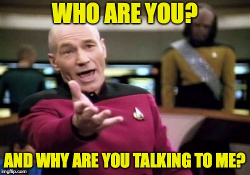 Picard Wtf Meme | WHO ARE YOU? AND WHY ARE YOU TALKING TO ME? | image tagged in memes,picard wtf | made w/ Imgflip meme maker