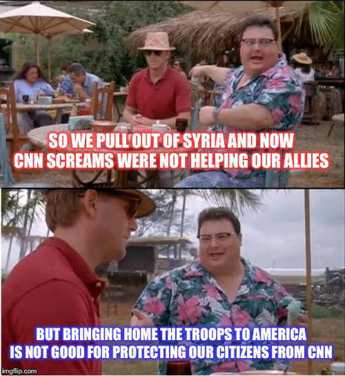 See Nobody Cares | SO WE PULL OUT OF SYRIA AND NOW CNN SCREAMS WERE NOT HELPING OUR ALLIES; BUT BRINGING HOME THE TROOPS TO AMERICA IS NOT GOOD FOR PROTECTING OUR CITIZENS FROM CNN | image tagged in memes,see nobody cares | made w/ Imgflip meme maker