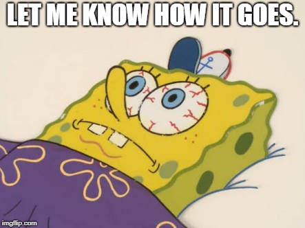 SpongeBob awake | LET ME KNOW HOW IT GOES. | image tagged in spongebob awake | made w/ Imgflip meme maker