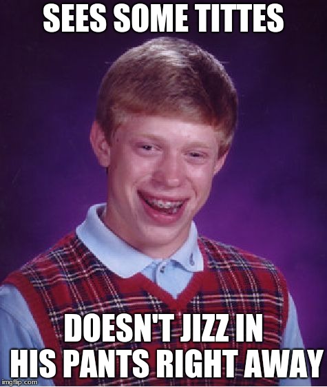 Bad Luck Brian Meme | SEES SOME TITTES; DOESN'T JIZZ IN HIS PANTS RIGHT AWAY | image tagged in memes,bad luck brian | made w/ Imgflip meme maker