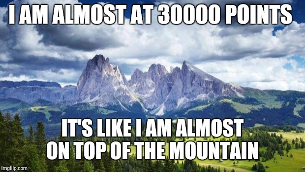 nature#mountains | I AM ALMOST AT 30000 POINTS; IT'S LIKE I AM ALMOST ON TOP OF THE MOUNTAIN | image tagged in naturemountains | made w/ Imgflip meme maker