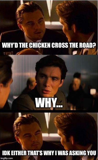 Good ol’ anti joke | WHY’D THE CHICKEN CROSS THE ROAD? WHY... IDK EITHER THAT’S WHY I WAS ASKING YOU | image tagged in memes,inception | made w/ Imgflip meme maker