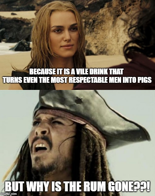 BECAUSE IT IS A VILE DRINK THAT TURNS EVEN THE MOST RESPECTABLE MEN INTO PIGS BUT WHY IS THE RUM GONE??! | image tagged in confused dafuq jack sparrow what | made w/ Imgflip meme maker