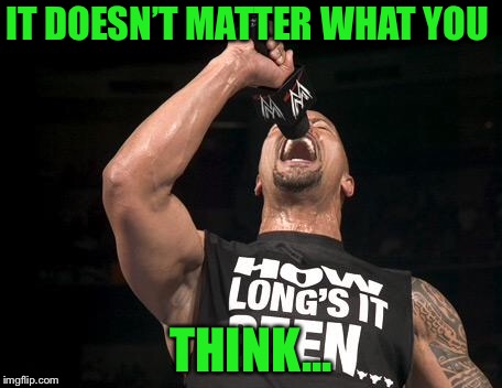 the rock finally | IT DOESN’T MATTER WHAT YOU THINK... | image tagged in the rock finally | made w/ Imgflip meme maker