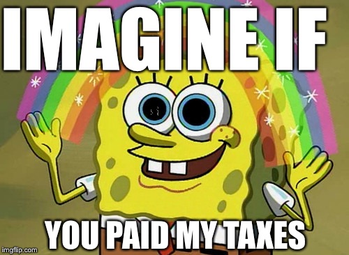 Imagination Spongebob Meme | IMAGINE IF; YOU PAID MY TAXES | image tagged in memes,imagination spongebob | made w/ Imgflip meme maker