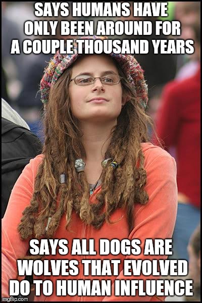 feminist chick | SAYS HUMANS HAVE ONLY BEEN AROUND FOR A COUPLE THOUSAND YEARS; SAYS ALL DOGS ARE WOLVES THAT EVOLVED DO TO HUMAN INFLUENCE | image tagged in feminist chick | made w/ Imgflip meme maker