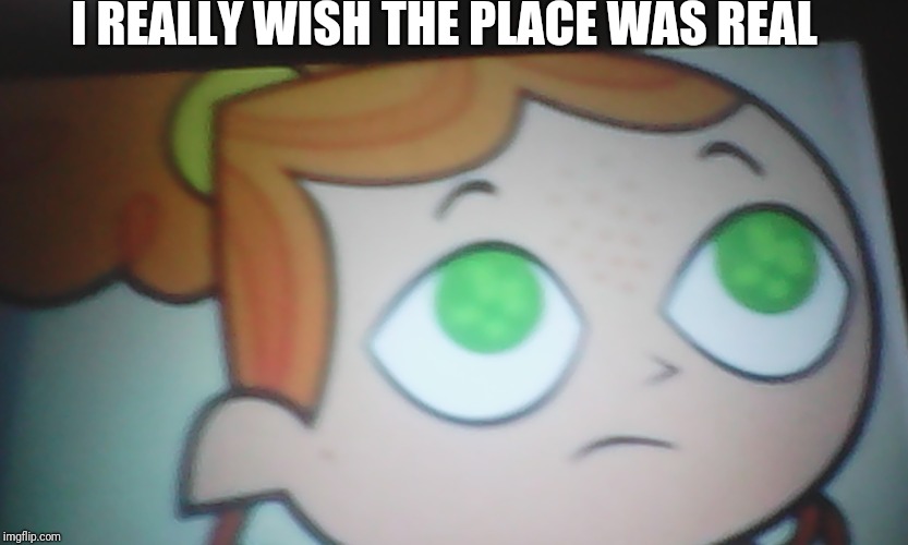 First World Problems Izzy | I REALLY WISH THE PLACE WAS REAL | image tagged in first world problems izzy | made w/ Imgflip meme maker