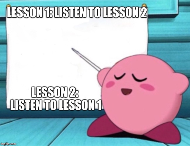 Kirby's lesson | LESSON 1: LISTEN TO LESSON 2; LESSON 2: LISTEN TO LESSON 1 | image tagged in kirby's lesson | made w/ Imgflip meme maker