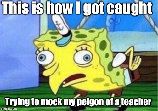 Mocking Spongebob | This is how I got caught; Trying to mock my peigon of a teacher | image tagged in memes,mocking spongebob | made w/ Imgflip meme maker