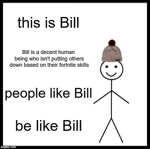 Be Like Bill Meme | this is Bill; Bill is a decent human being who isn't putting others down based on their fortnite skills; people like Bill; be like Bill | image tagged in memes,be like bill | made w/ Imgflip meme maker