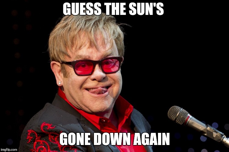 Elton John | GUESS THE SUN'S GONE DOWN AGAIN | image tagged in elton john | made w/ Imgflip meme maker