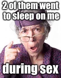 Scolding old lady | 2 of them went to sleep on me during sex | image tagged in scolding old lady | made w/ Imgflip meme maker