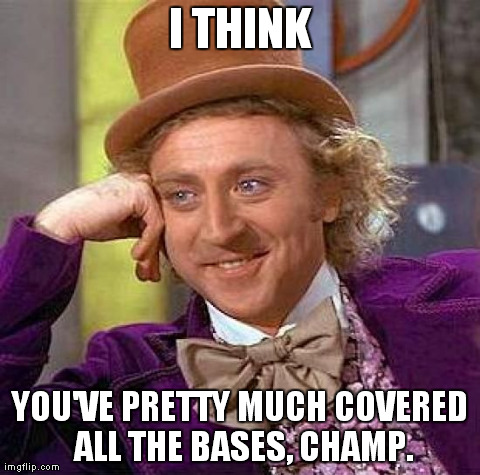 Creepy Condescending Wonka Meme | I THINK YOU'VE PRETTY MUCH COVERED ALL THE BASES, CHAMP. | image tagged in memes,creepy condescending wonka | made w/ Imgflip meme maker