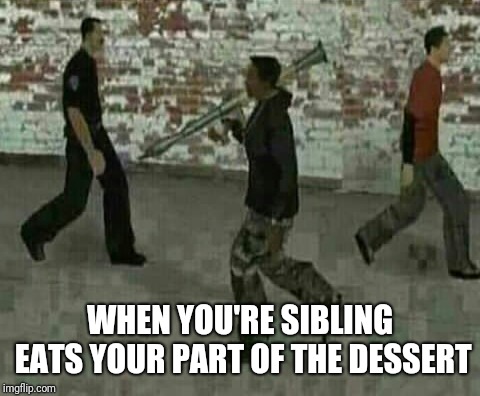 Cj with rocket launcher | WHEN YOU'RE SIBLING EATS YOUR PART OF THE DESSERT | image tagged in cj with rocket launcher | made w/ Imgflip meme maker