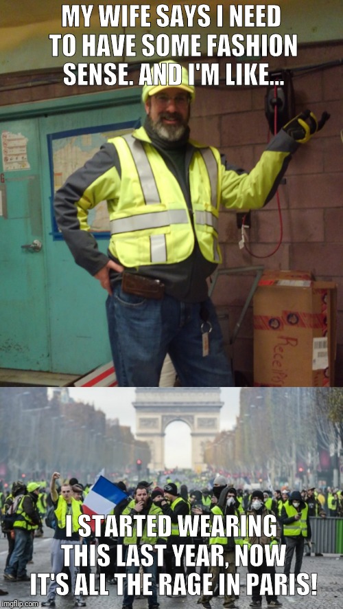 I'm a trend setter! |  MY WIFE SAYS I NEED TO HAVE SOME FASHION SENSE. AND I'M LIKE... I STARTED WEARING THIS LAST YEAR,
NOW IT'S ALL THE RAGE IN PARIS! | image tagged in yellow vest,protesters,protest | made w/ Imgflip meme maker