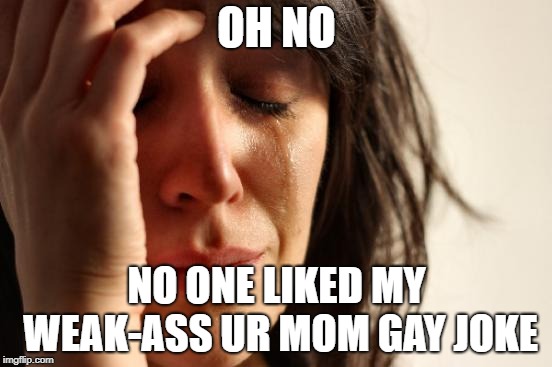 First World Problems Meme | OH NO; NO ONE LIKED MY WEAK-ASS UR MOM GAY JOKE | image tagged in memes,first world problems | made w/ Imgflip meme maker