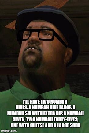 Big Smoke | I'LL HAVE TWO NUMBAH NINES. A NUMBAH NINE LARGE. A NUMBAH SIX WITH EXTRA DIP. A NUMBAH SEVEN, TWO NUMBAH FORTY-FIVES, ONE WITH CHEESE AND A  | image tagged in big smoke | made w/ Imgflip meme maker