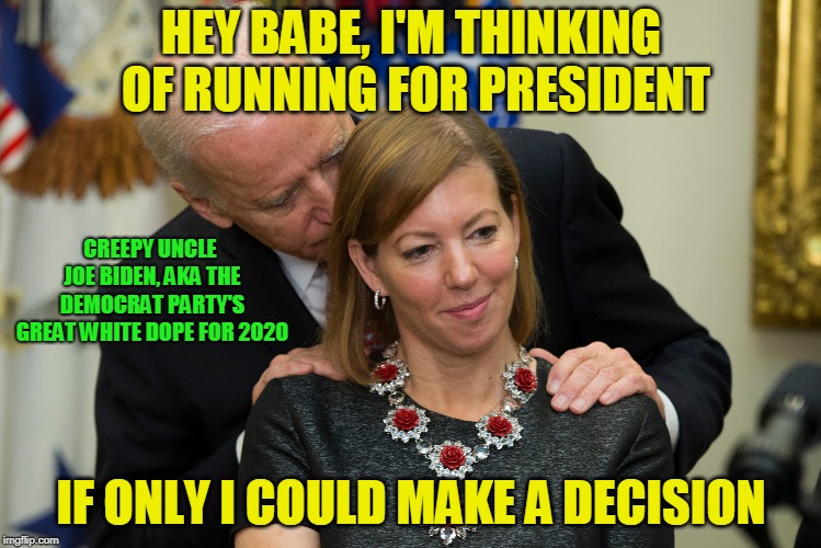 He's Running...Out of Time | HEY BABE, I'M THINKING OF RUNNING FOR PRESIDENT; CREEPY UNCLE JOE BIDEN, AKA THE DEMOCRAT PARTY'S GREAT WHITE DOPE FOR 2020; IF ONLY I COULD MAKE A DECISION | image tagged in creepy joe biden | made w/ Imgflip meme maker