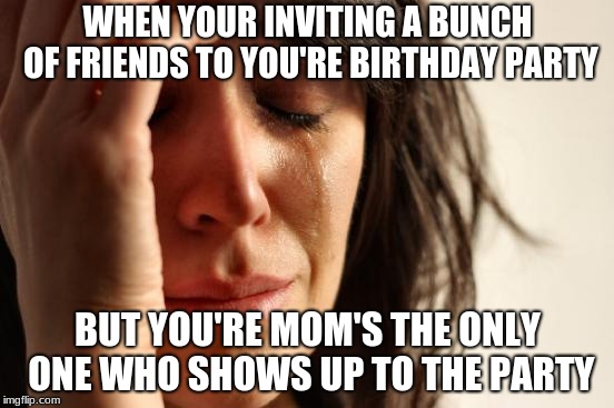 First World Problems | WHEN YOUR INVITING A BUNCH OF FRIENDS TO YOU'RE BIRTHDAY PARTY; BUT YOU'RE MOM'S THE ONLY ONE WHO SHOWS UP TO THE PARTY | image tagged in memes,first world problems | made w/ Imgflip meme maker