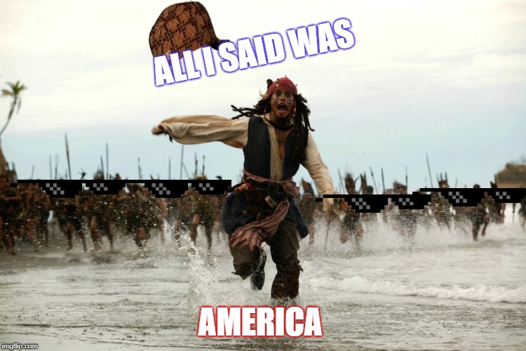 captain jack sparrow running | ALL I SAID WAS; AMERICA | image tagged in captain jack sparrow running | made w/ Imgflip meme maker