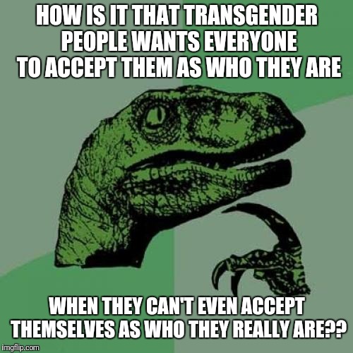 Philosoraptor Meme | HOW IS IT THAT TRANSGENDER PEOPLE WANTS EVERYONE TO ACCEPT THEM AS WHO THEY ARE WHEN THEY CAN'T EVEN ACCEPT THEMSELVES AS WHO THEY REALLY AR | image tagged in memes,philosoraptor | made w/ Imgflip meme maker