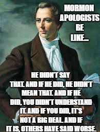 MORMON APOLOGISTS BE LIKE... HE DIDN'T SAY THAT.
AND IF HE DID, HE DIDN'T MEAN THAT.
AND IF HE DID, YOU DIDN'T UNDERSTAND IT.
AND IF YOU DID, IT'S NOT A BIG DEAL.
AND IF IT IS, OTHERS HAVE SAID WORSE. | made w/ Imgflip meme maker