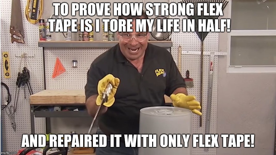 Phil Swift That's A Lotta Damage (Flex Tape/Seal) | TO PROVE HOW STRONG FLEX TAPE IS I TORE MY LIFE IN HALF! AND REPAIRED IT WITH ONLY FLEX TAPE! | image tagged in phil swift that's a lotta damage flex tape/seal | made w/ Imgflip meme maker