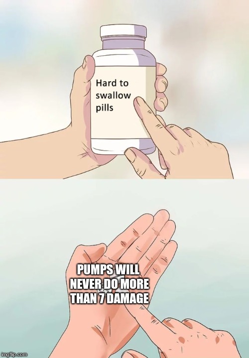 Hard To Swallow Pills Meme | PUMPS WILL NEVER DO MORE THAN 7 DAMAGE | image tagged in memes,hard to swallow pills | made w/ Imgflip meme maker
