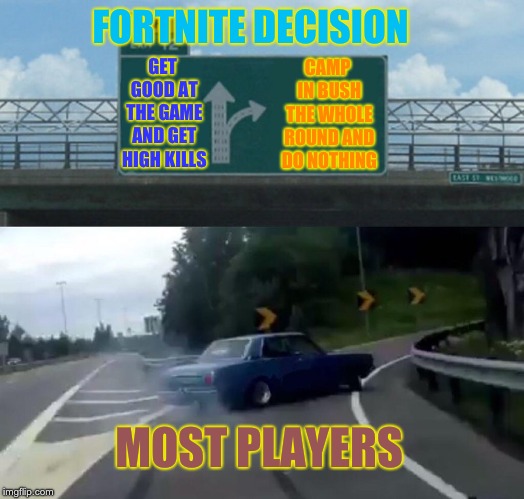 Left Exit 12 Off Ramp | FORTNITE DECISION; CAMP IN BUSH THE WHOLE ROUND AND DO NOTHING; GET GOOD AT THE GAME AND GET HIGH KILLS; MOST PLAYERS | image tagged in memes,left exit 12 off ramp | made w/ Imgflip meme maker