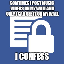 SOMTIMES I POST MUSIC VIDEOS ON MY WALL AND ONLY I CAN SEE IT ON MY WALL; I CONFESS | image tagged in confession,music | made w/ Imgflip meme maker