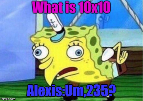 Mocking Spongebob Meme | What is 10x10; Alexis:Um,235? | image tagged in memes,mocking spongebob | made w/ Imgflip meme maker