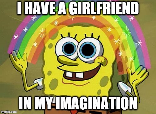 Imagination Spongebob | I HAVE A GIRLFRIEND; IN MY IMAGINATION | image tagged in memes,imagination spongebob | made w/ Imgflip meme maker