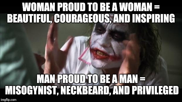 And everybody loses their minds | WOMAN PROUD TO BE A WOMAN = BEAUTIFUL, COURAGEOUS, AND INSPIRING; MAN PROUD TO BE A MAN = MISOGYNIST, NECKBEARD, AND PRIVILEGED | image tagged in memes,and everybody loses their minds | made w/ Imgflip meme maker