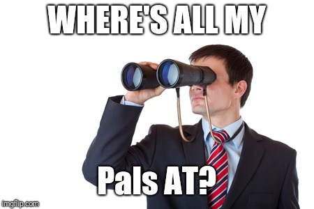 Where on Pal? | WHERE'S ALL MY; Pals AT? | image tagged in binoculars,palringo,meme,group chats,beyond | made w/ Imgflip meme maker