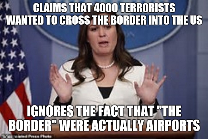 Just STFU dogface  | CLAIMS THAT 4000 TERRORISTS WANTED TO CROSS THE BORDER INTO THE US; IGNORES THE FACT THAT "THE BORDER" WERE ACTUALLY AIRPORTS | image tagged in memes,donald trump,sarah huckabee sanders | made w/ Imgflip meme maker