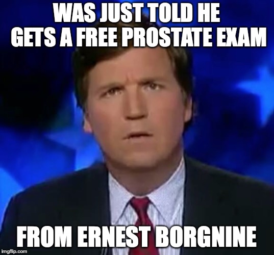 confused Tucker carlson |  WAS JUST TOLD HE GETS A FREE PROSTATE EXAM; FROM ERNEST BORGNINE | image tagged in confused tucker carlson | made w/ Imgflip meme maker