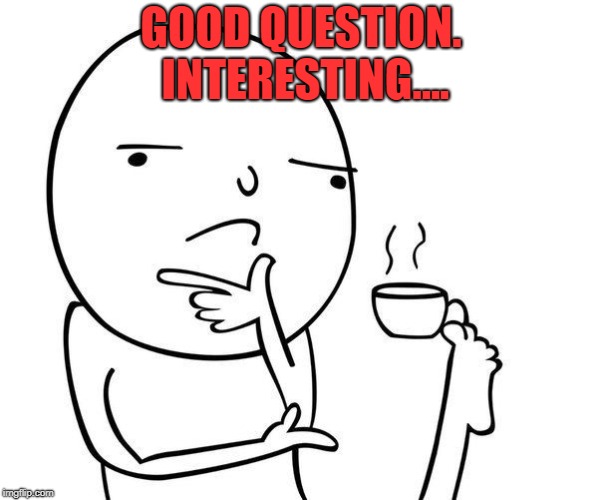 Hmmm | GOOD QUESTION. INTERESTING.... | image tagged in hmmm | made w/ Imgflip meme maker
