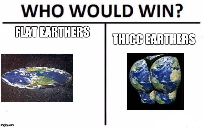 Who Would Win? Meme | FLAT EARTHERS; THICC EARTHERS | image tagged in memes,who would win | made w/ Imgflip meme maker