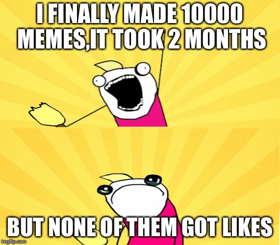 x all the y even bother | I FINALLY MADE 10000 MEMES,IT TOOK 2 MONTHS; BUT NONE OF THEM GOT LIKES | image tagged in x all the y even bother | made w/ Imgflip meme maker