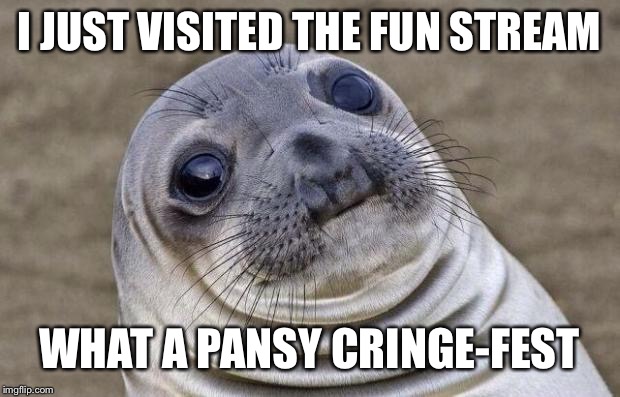 Dudes right, the political stream is way more fun. | I JUST VISITED THE FUN STREAM; WHAT A PANSY CRINGE-FEST | image tagged in memes,awkward moment sealion,politics,funny | made w/ Imgflip meme maker