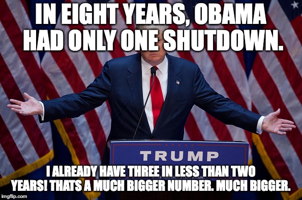 Donald Trump | IN EIGHT YEARS, OBAMA HAD ONLY ONE SHUTDOWN. I ALREADY HAVE THREE IN LESS THAN TWO YEARS! THATS A MUCH BIGGER NUMBER. MUCH BIGGER. | image tagged in donald trump | made w/ Imgflip meme maker