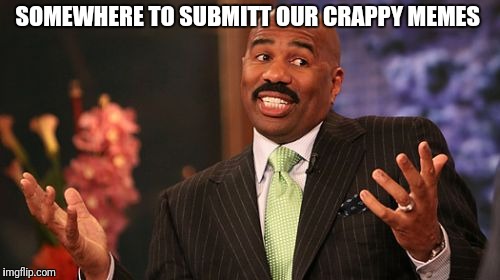 SOMEWHERE TO SUBMITT OUR CRAPPY MEMES | image tagged in memes,steve harvey | made w/ Imgflip meme maker