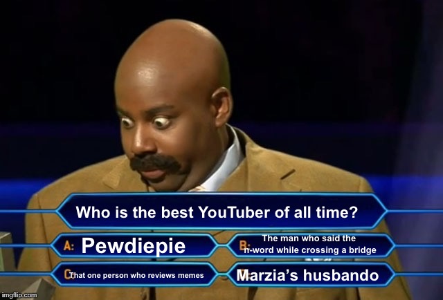 I can’t choose. | Who is the best YouTuber of all time? The man who said the n-word while crossing a bridge; Pewdiepie; Marzia’s husbando; That one person who reviews memes | image tagged in who wants to be a millionaire,memes,pewdiepie | made w/ Imgflip meme maker