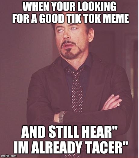 Face You Make Robert Downey Jr | WHEN YOUR LOOKING FOR A GOOD TIK TOK MEME; AND STILL HEAR" IM ALREADY TACER" | image tagged in memes,face you make robert downey jr | made w/ Imgflip meme maker