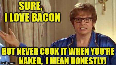 Austin Powers Cooking Advice | SURE,  I LOVE BACON; BUT NEVER COOK IT WHEN YOU'RE      NAKED,  I MEAN HONESTLY! | image tagged in austin powers,memes,bacon,cooking,love,honestly | made w/ Imgflip meme maker